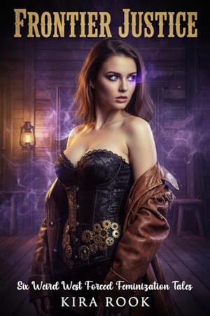 Frontier Justice: Six Weird West Forced Feminization Tales by Kira Rook