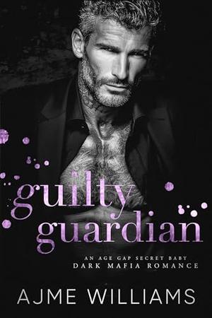 Guilty Guardian: An Age Gap, Secret Baby, Dark, Mafia Romance by Ajme Williams