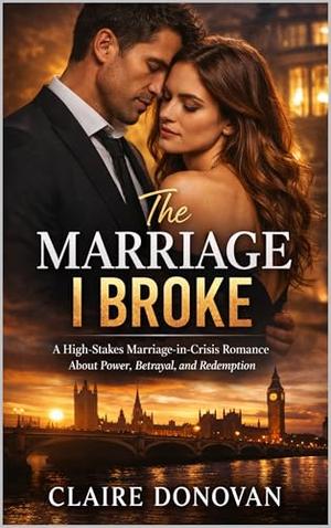 The Marriage I Broke: A High-Stakes Marriage-in-Crisis Romance About Power, Betrayal, and Redemption by Claire Donovan