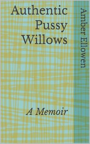 Authentic Pussy Willows: A Memoir by Amber Ellowen