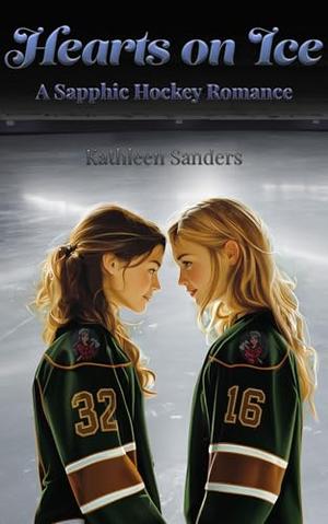 Hearts on Ice: A Sapphic Hockey Romance by Kathleen Sanders