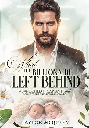 What the Billionaire Left Behind: Abandoned, Pregnant, and Bound by Contract to My Ruthless Boss by Taylor McQueen