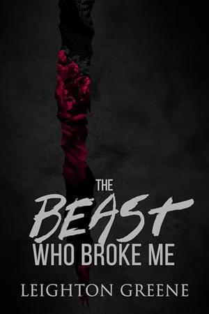The Beast Who Broke Me: a Dark MM Romance by Leighton Greene