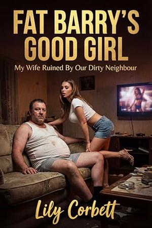 Fat Barry's Good Girl: My Wife Ruined By Our Dirty Neighbour by Lily Corbett