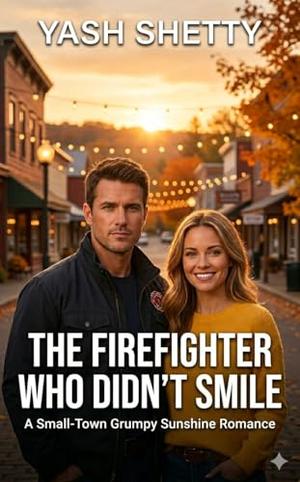 The Firefighter Who Didn’t Smile: A Small-Town Grumpy Sunshine Romance by Yash Shetty