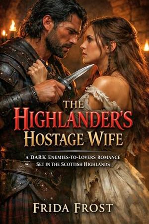 THE HIGHLANDER’S HOSTAGE WIFE. A DARK ENEMIES-TO-LOVERS ROMANCE SET IN THE SCOTTISH HIGHLANDS: His Hostage. His Obsession. His Ruin by Frida Frost