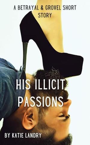 His Illicit Passions: A Betrayal and Grovel Short Story by Katie Landry
