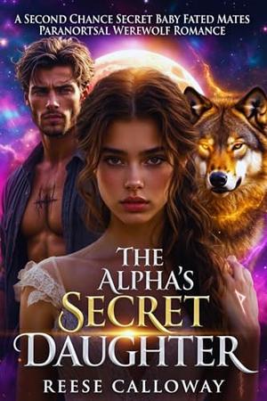 The Alpha's Secret Daughter: A Second Chance Secret Baby Fated Mates Paranormal Werewolf Romance by Reese Calloway PNR