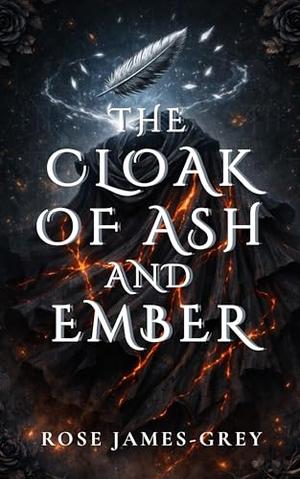 The Cloak of Ash and Ember: A Tale of Stolen Memories and Hidden Truths by Rose James-Grey