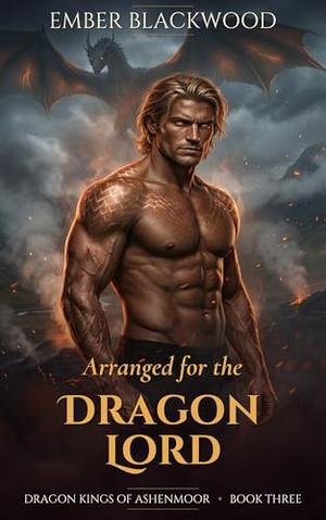 Arranged for the Dragon Lord: An Arranged Marriage, Slow Burn, Grumpy to Sunshine Dragon Shifter Romance by Ember Blackwood