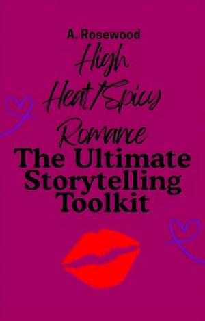 High Heat/Spicy Romance: The Ultimate Storytelling Toolkit by A. Rosewood
