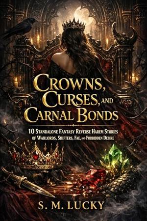 Crowns, Curses, and Carnal Bonds: 10 Standalone Fantasy Reverse Harem Stories of Warlords, Shifters, Fae, and Forbidden Desire by S. M. Lucky