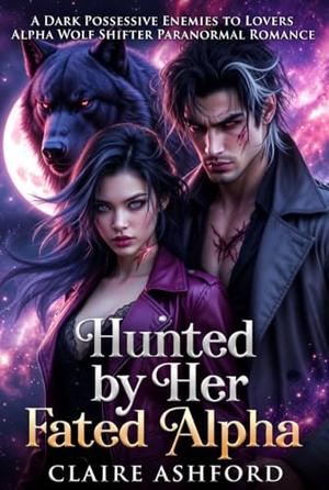 Hunted by Her Fated Alpha : A Dark Possessive Enemies to Lovers Alpha Wolf Shifter Paranormal Romance by Claire Ashford