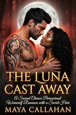 The Luna Cast Away: A Second Chance Paranormal Werewolf Romance with a Secret Heir by Maya Callahan