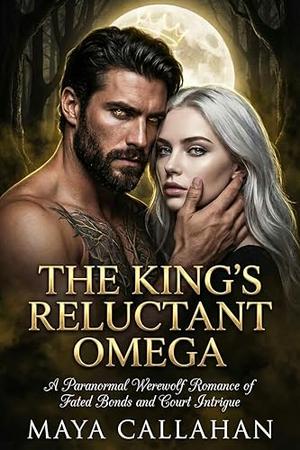 The King’s Reluctant Omega: A Paranormal Werewolf Romance of Fated Bond and Court Intrigue by Maya Callahan