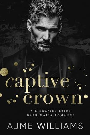 Captive Crown: A Kidnapped Bride, Dark Mafia Romance by Ajme Williams