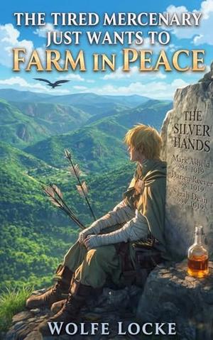 The Tired Mercenary Just Wants to Farm in Peace: A Slice-of-Life Adventure by Wolfe Locke