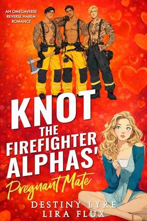 Knot the Firefighter Alphas’ Pregnant Mate: An Omegaverse Reverse Harem Romance by Destiny Lyre, Lira Flux