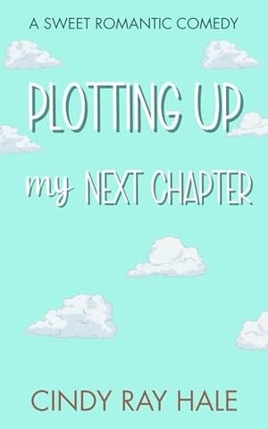 Plotting Up My Next Chapter: An Enemies-to-Lovers Sweet Romantic Comedy by Cindy Ray Hale