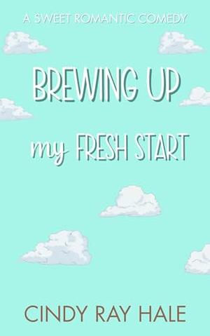 Brewing Up My Fresh Start: An Enemies-to-Lovers Sweet Romantic Comedy by Cindy Ray Hale