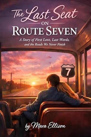 The Last Seat on Route Seven: A Story of First Love, Last Words, and the Roads We Never Finish by Mara Ellison