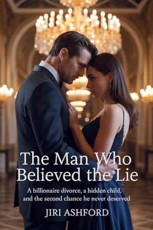 The Man Who Believed the Lie: A Billionaire Divorce, a Hidden Child, and the Second Chance He Never Deserved by Jiri Ashford