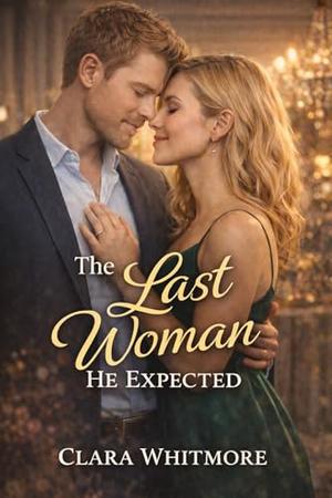 The Last Woman He Expected: A Reimagined Contemporary Romance Novel by Clara Whitmore