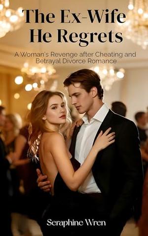 The Ex-Wife He Regrets: A Woman's Revenge after Cheating and Betrayal Divorce Romance by Seraphine Wren