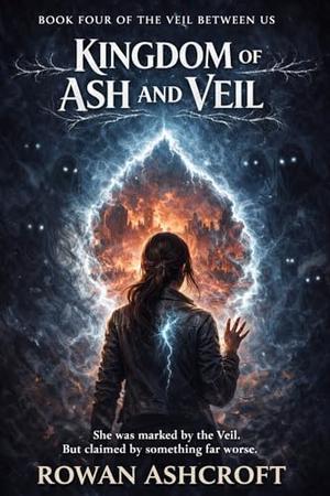 Kingdom of Ash and Veil: An Epic Dark Romantasy Finale of Love, Monsters, and the End of Worlds by Rowan Ashcroft