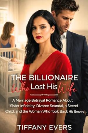 The Billionaire Who Lost His Wife: A Marriage Betrayal Romance About Sister Infidelity, Divorce Scandal, a Secret Child, and the Woman Who Took Back His Empire by Tiffany Evers