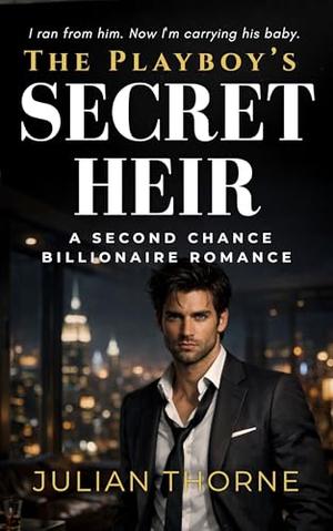 The Playboy’s Secret Heir: A Second Chance Billionaire Romance by Julian Thorne
