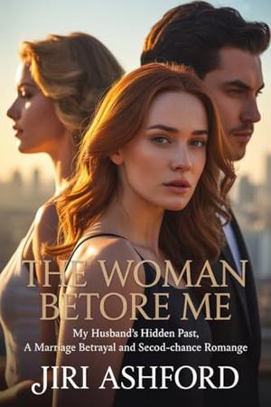 The Woman Before Me: My Husband’s Hidden Past, A Marriage Betrayal and Second-Chance Romance by Jiri Ashford