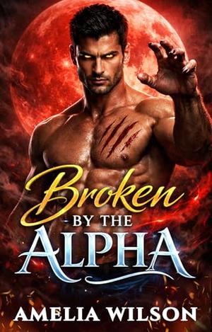 Broken by the Alpha: A Steamy Rejected Mates Wolf Shifter Romance by Amelia Wilson