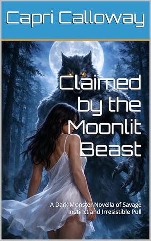 Claimed by the Moonlit Beast: A Dark Monster Novella of Savage Instinct and Irresistible Pull by Capri Calloway