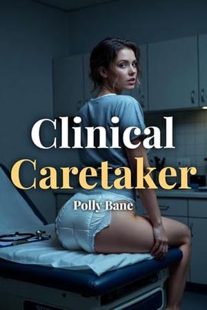 Clinical Caretaker: A Dark DDLG Medical Romance of Reluctant Submission, Intimate Exams, Diaper Discipline, and Forbidden Trust by Polly Bane