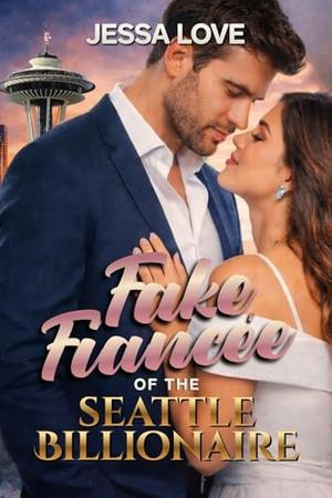 Fake Fiancée of the Seattle Billionaire: A Fake Engagement, Grumpy Billionaire, Opposites Attract Romance by Jessa Love
