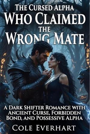 The Cursed Alpha Who Claimed the Wrong Mate: A Dark Shifter Romance with Ancient Curse, Forbidden Bond, and Possessive Alpha by Cole Everhart