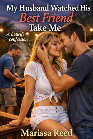 My Husband Watched His Best Friend Take Me: A hotwife confession by Marissa Reed