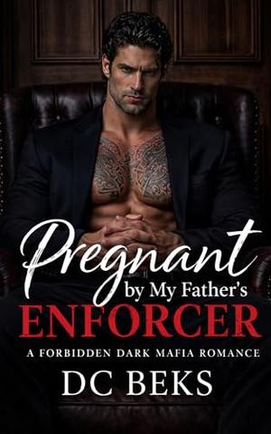 Pregnant by my Father's Enforcer: A Forbidden Dark Mafia Romance by DC BEKS