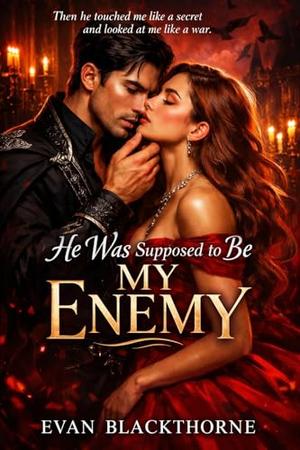 He Was Supposed to Be My Enemy: Then he touched me like a secret and looked at me like a war. by Evan Blackthorne