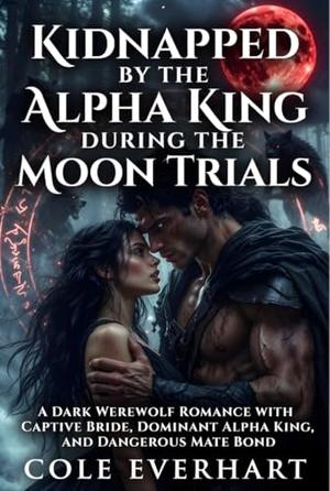 Kidnapped by the Alpha King During the Moon Trials: A Dark Werewolf Romance with Captive Bride, Dominant Alpha King, and Dangerous Mate Bond by Cole Everhart