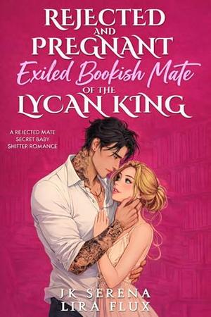 Rejected and Pregnant Exiled Bookish Mate of the Lycan King: A Rejected Mate Secret Baby Shifter Romance by JK Serena, Lira Flux