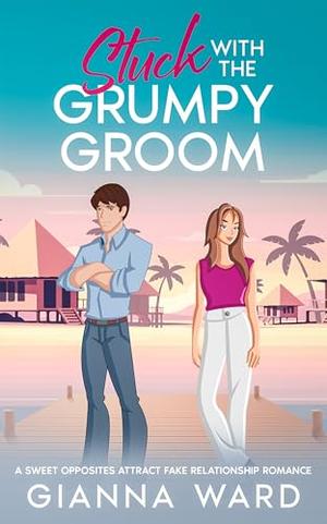 Stuck with the Grumpy Groom: A Sweet Opposites Attract Fake Relationship Romance by Gianna Ward