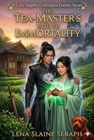 The Tea-Master’s Path to Immortality: A Cozy Sapphic Cultivation Fantasy by Lena Slaine Seraph
