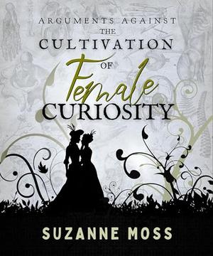 Arguments Against the Cultivation of Female Curiosity by Suzanne Moss