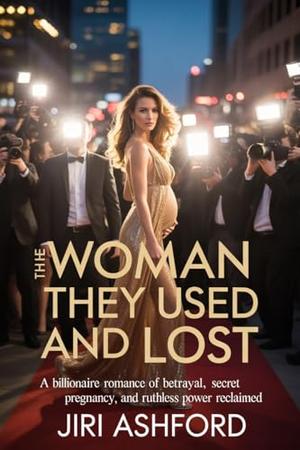 The Woman They Used and Lost: A Billionaire Romance of Betrayal, Secret Pregnancy, and Ruthless Power Reclaimed by Jiri Ashford