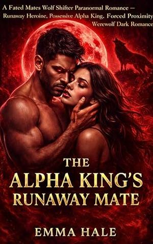 The Alpha King's Runaway Mate: A Fated Mates Wolf Shifter Paranormal Romance — Runaway Heroine, Possessive Alpha King, Forced Proximity Werewolf Dark Romance by Emma Hale
