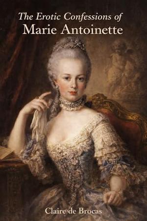 The Erotic Confessions of Marie Antoinette by Claire de Brocas