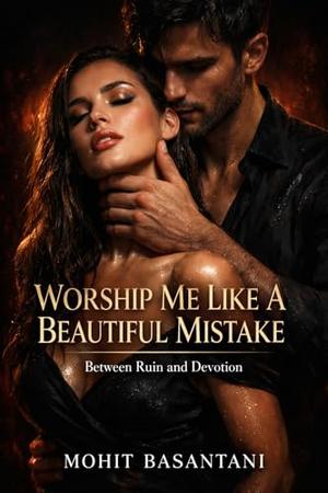 Worship Me Like a Beautiful Mistake: A Dark Obsession Romance of Power, Captivity, and Twisted Devotion by Mohit Basantani