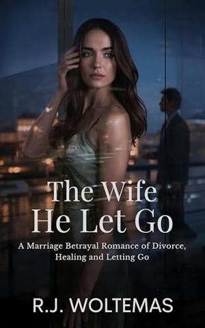 The Wife He Let Go: A Marriage Betrayal Romance of Divorce, Healing and Letting Go by R.J. Woltemas